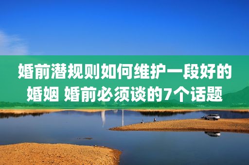 婚前潜规则如何维护一段好的婚姻 婚前必须谈的7个话题