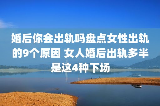 婚后你会出轨吗盘点女性出轨的9个原因 女人婚后出轨多半是这4种下场