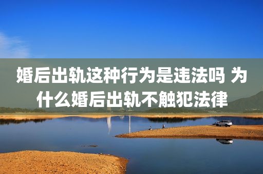 婚后出轨这种行为是违法吗 为什么婚后出轨不触犯法律