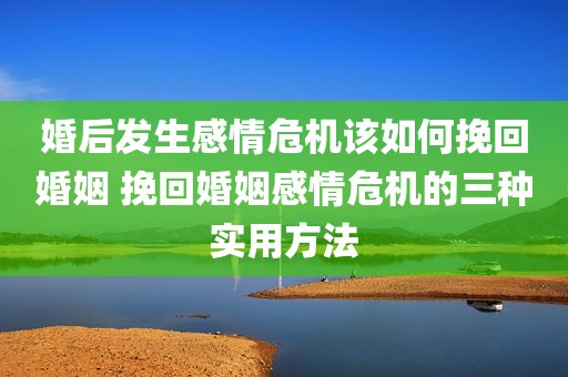 婚后发生感情危机该如何挽回婚姻 挽回婚姻感情危机的三种实用方法