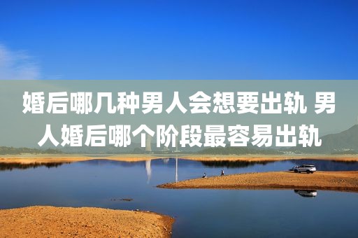 婚后哪几种男人会想要出轨 男人婚后哪个阶段最容易出轨