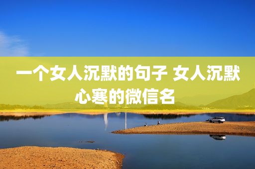 一个女人沉默的句子 女人沉默心寒的微信名 
