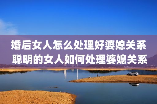 婚后女人怎么处理好婆媳关系 聪明的女人如何处理婆媳关系