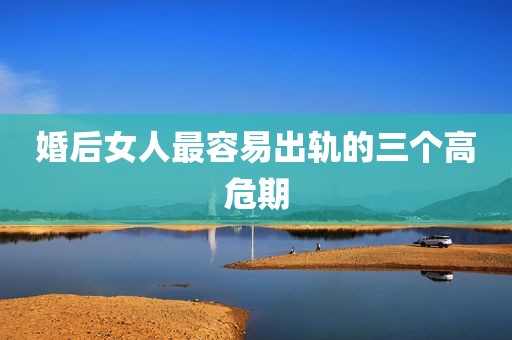 婚后女人最容易出轨的三个高危期