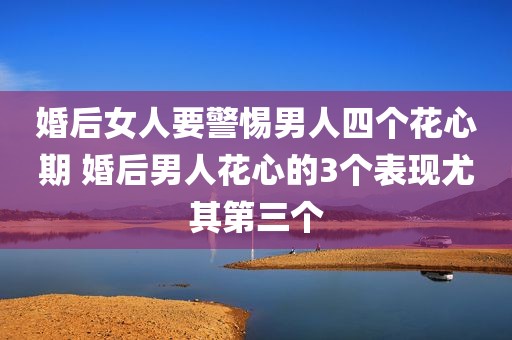 婚后女人要警惕男人四个花心期 婚后男人花心的3个表现尤其第三个