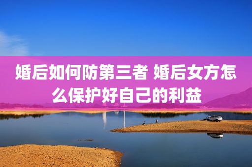 婚后如何防第三者 婚后女方怎么保护好自己的利益
