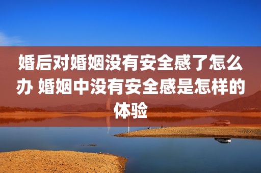 婚后对婚姻没有安全感了怎么办 婚姻中没有安全感是怎样的体验