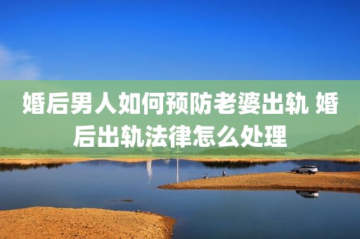 婚后男人如何预防老婆出轨 婚后出轨法律怎么处理