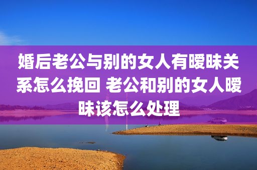 婚后老公与别的女人有暧昧关系怎么挽回 老公和别的女人暧昧该怎么处理