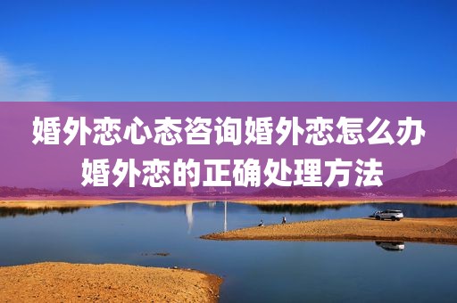 婚外恋心态咨询婚外恋怎么办 婚外恋的正确处理方法