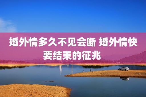 婚外情多久不见会断 婚外情快要结束的征兆 