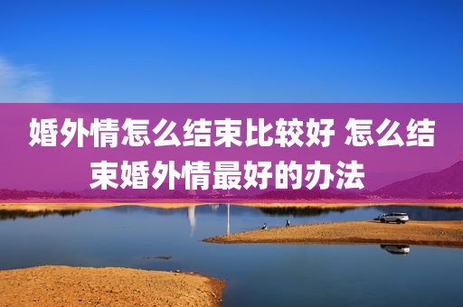 婚外情怎么结束比较好 怎么结束婚外情最好的办法 