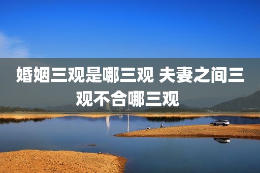 婚姻三观是哪三观 夫妻之间三观不合哪三观 