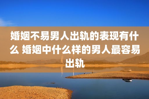 婚姻不易男人出轨的表现有什么 婚姻中什么样的男人最容易出轨