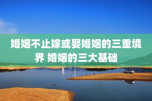婚姻不止嫁或娶婚姻的三重境界 婚姻的三大基础