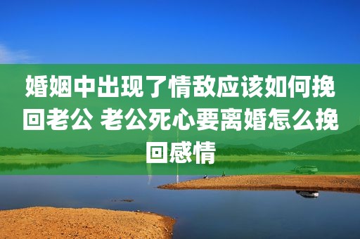 婚姻中出现了情敌应该如何挽回老公 老公死心要离婚怎么挽回感情