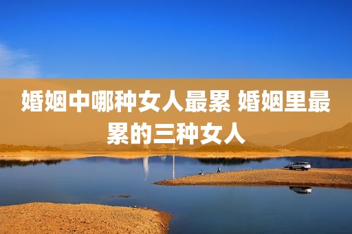 婚姻中哪种女人最累 婚姻里最累的三种女人