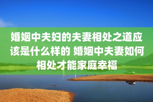 婚姻中夫妇的夫妻相处之道应该是什么样的 婚姻中夫妻如何相处才能家庭幸福