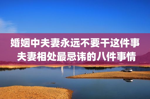 婚姻中夫妻永远不要干这件事 夫妻相处最忌讳的八件事情