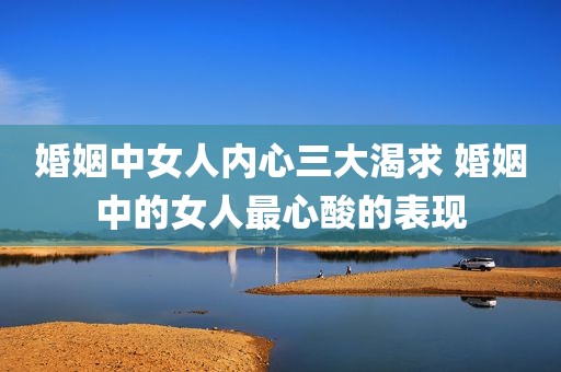 婚姻中女人内心三大渴求 婚姻中的女人最心酸的表现