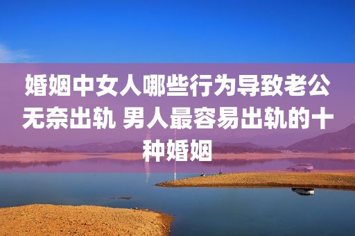 婚姻中女人哪些行为导致老公无奈出轨 男人最容易出轨的十种婚姻