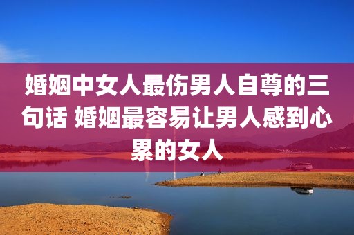 婚姻中女人最伤男人自尊的三句话 婚姻最容易让男人感到心累的女人