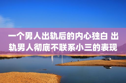 一个男人出轨后的内心独白 出轨男人彻底不联系小三的表现