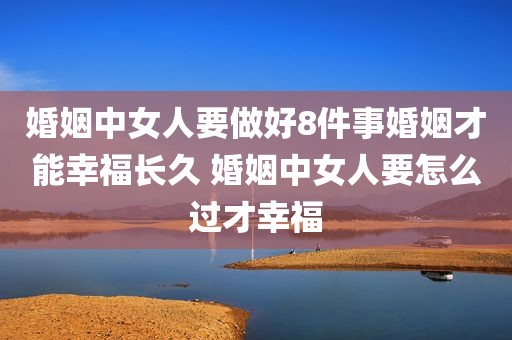 婚姻中女人要做好8件事婚姻才能幸福长久 婚姻中女人要怎么过才幸福