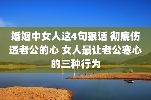 婚姻中女人这4句狠话 彻底伤透老公的心 女人最让老公寒心的三种行为