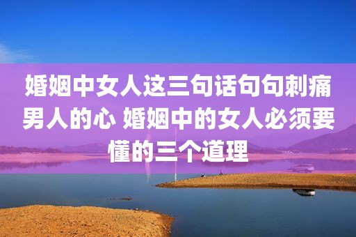 婚姻中女人这三句话句句刺痛男人的心 婚姻中的女人必须要懂的三个道理