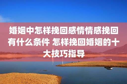 婚姻中怎样挽回感情情感挽回有什么条件 怎样挽回婚姻的十大技巧指导