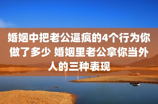 婚姻中把老公逼疯的4个行为你做了多少 婚姻里老公拿你当外人的三种表现