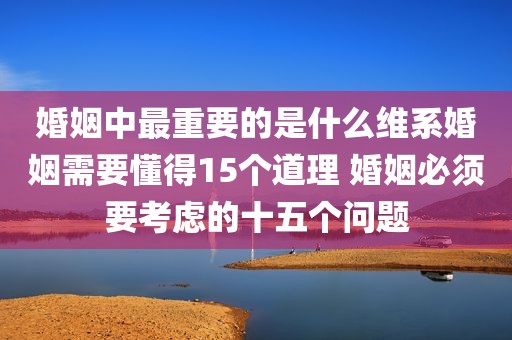 婚姻中最重要的是什么维系婚姻需要懂得15个道理 婚姻必须要考虑的十五个问题