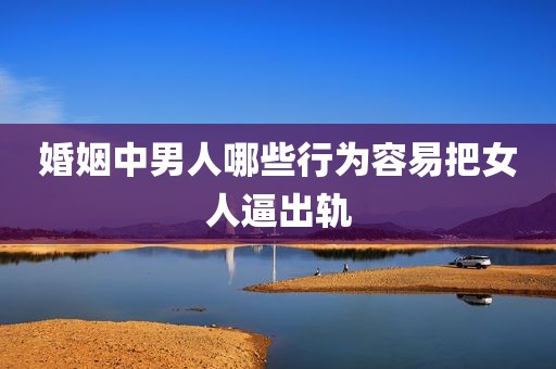 婚姻中男人哪些行为容易把女人逼出轨
