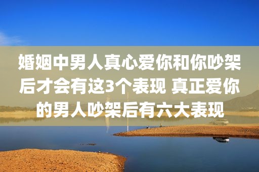 婚姻中男人真心爱你和你吵架后才会有这3个表现 真正爱你的男人吵架后有六大表现