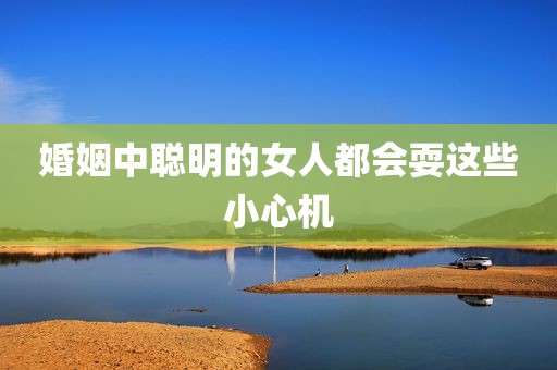 婚姻中聪明的女人都会耍这些小心机