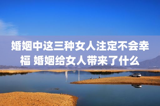 婚姻中这三种女人注定不会幸福 婚姻给女人带来了什么