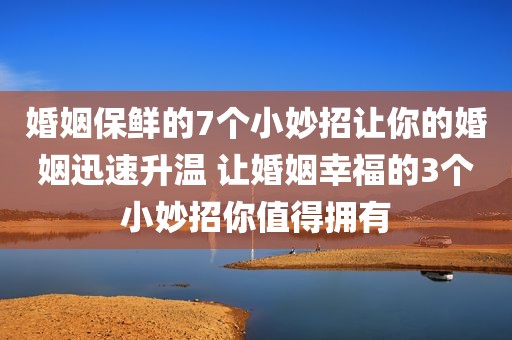 婚姻保鲜的7个小妙招让你的婚姻迅速升温 让婚姻幸福的3个小妙招你值得拥有