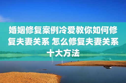 婚姻修复案例冷爱教你如何修复夫妻关系 怎么修复夫妻关系十大方法