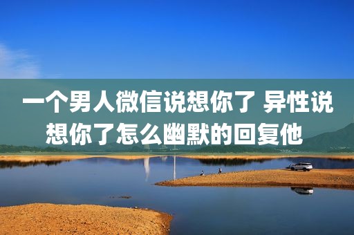 一个男人微信说想你了 异性说想你了怎么幽默的回复他 