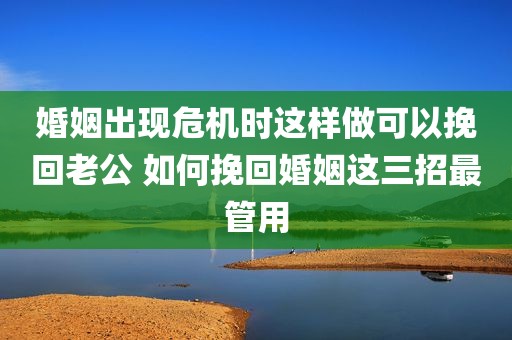 婚姻出现危机时这样做可以挽回老公 如何挽回婚姻这三招最管用