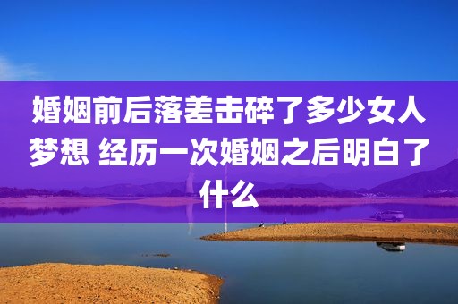 婚姻前后落差击碎了多少女人梦想 经历一次婚姻之后明白了什么