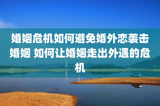 婚姻危机如何避免婚外恋袭击婚姻 如何让婚姻走出外遇的危机