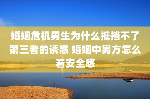 婚姻危机男生为什么抵挡不了第三者的诱惑 婚姻中男方怎么看安全感