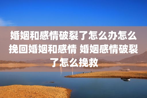婚姻和感情破裂了怎么办怎么挽回婚姻和感情 婚姻感情破裂了怎么挽救