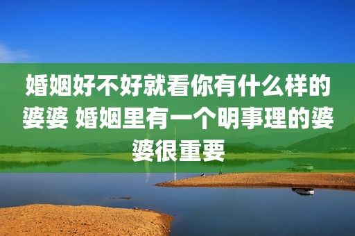 婚姻好不好就看你有什么样的婆婆 婚姻里有一个明事理的婆婆很重要