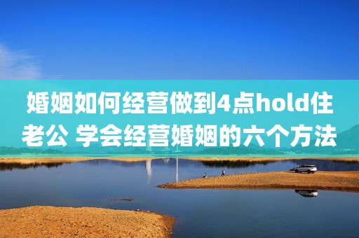 婚姻如何经营做到4点hold住老公 学会经营婚姻的六个方法
