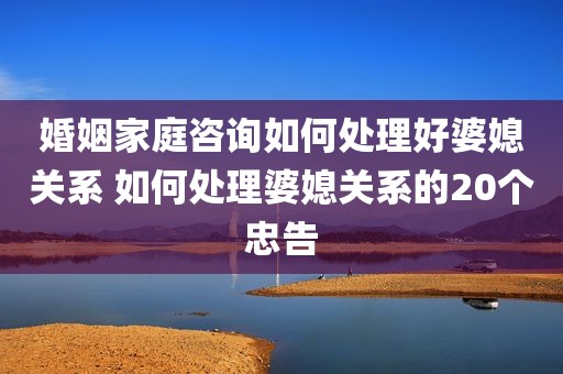 婚姻家庭咨询如何处理好婆媳关系 如何处理婆媳关系的20个忠告