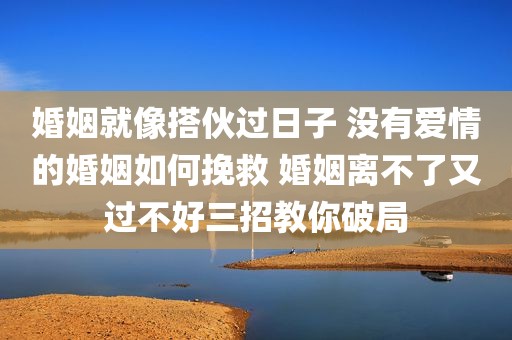 婚姻就像搭伙过日子 没有爱情的婚姻如何挽救 婚姻离不了又过不好三招教你破局