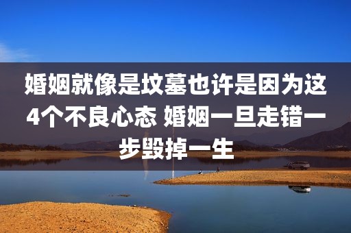 婚姻就像是坟墓也许是因为这4个不良心态 婚姻一旦走错一步毁掉一生